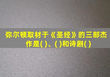 弥尔顿取材于《圣经》的三部杰作是( )、( )和诗剧( )
